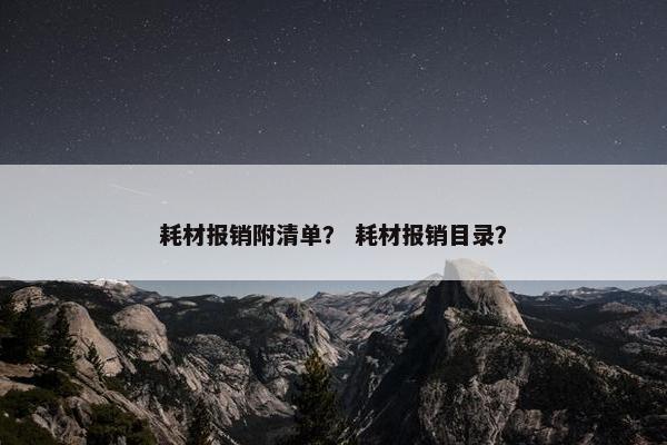 耗材报销附清单？ 耗材报销目录？