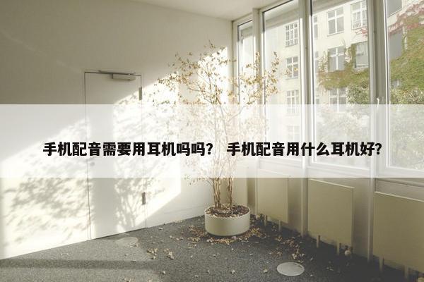 手机配音需要用耳机吗吗？ 手机配音用什么耳机好？