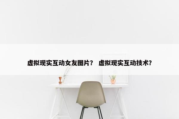 虚拟现实互动女友图片？ 虚拟现实互动技术？