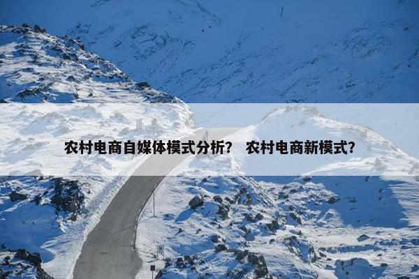 农村电商自媒体模式分析？ 农村电商新模式？