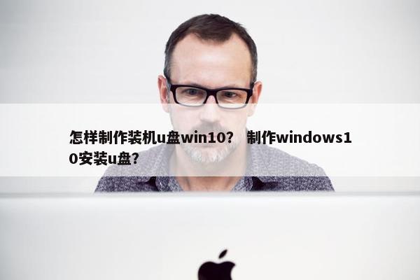 怎样制作装机u盘win10？ 制作windows10安装u盘？