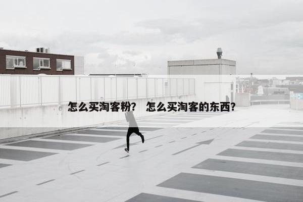怎么买淘客粉？ 怎么买淘客的东西？