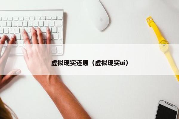 虚拟现实还原（虚拟现实ui）