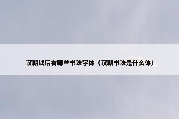 汉朝以后有哪些书法字体（汉朝书法是什么体）