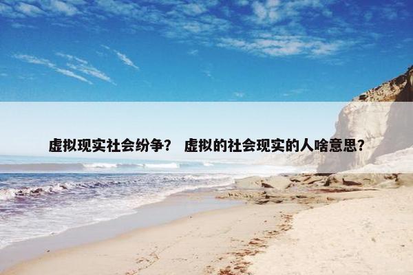 虚拟现实社会纷争？ 虚拟的社会现实的人啥意思？