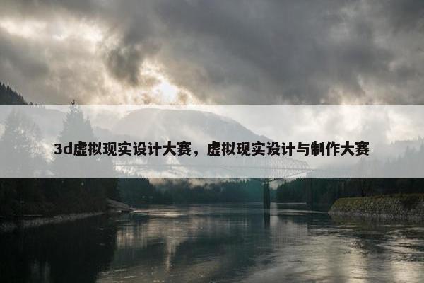 3d虚拟现实设计大赛，虚拟现实设计与制作大赛