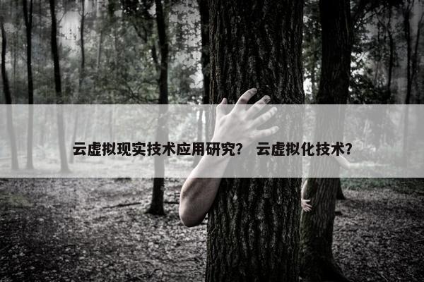 云虚拟现实技术应用研究？ 云虚拟化技术？