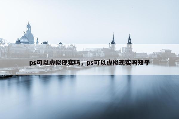 ps可以虚拟现实吗，ps可以虚拟现实吗知乎