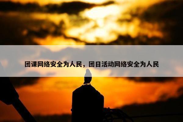团课网络安全为人民，团日活动网络安全为人民