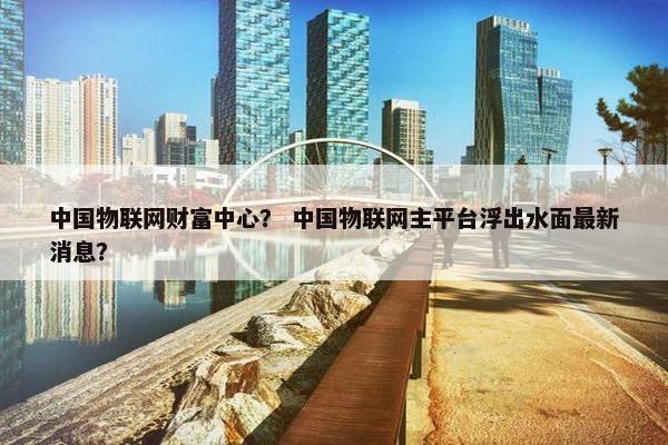中国物联网财富中心？ 中国物联网主平台浮出水面最新消息？