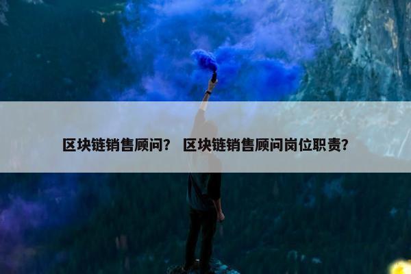 区块链销售顾问？ 区块链销售顾问岗位职责？