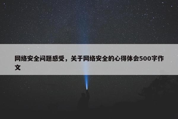 网络安全问题感受，关于网络安全的心得体会500字作文