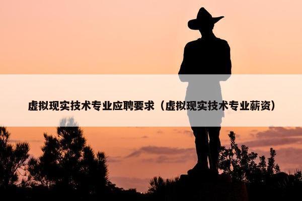 虚拟现实技术专业应聘要求（虚拟现实技术专业薪资）