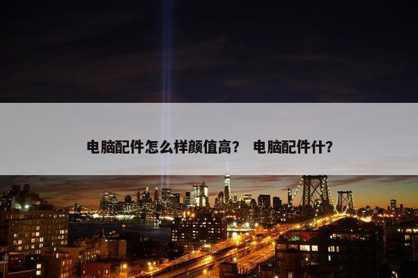 电脑配件怎么样颜值高？ 电脑配件什？