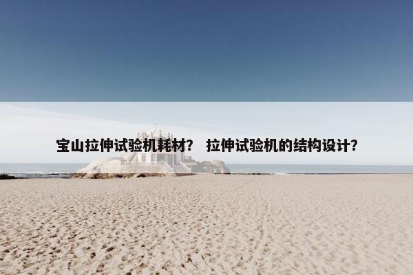宝山拉伸试验机耗材？ 拉伸试验机的结构设计？