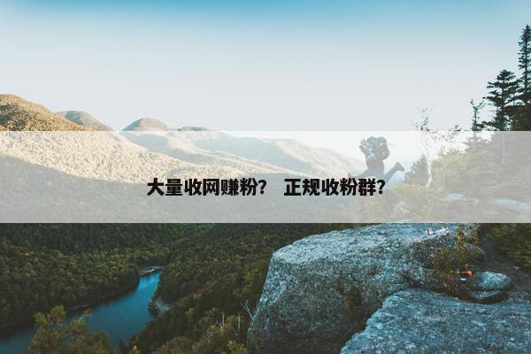 大量收网赚粉？ 正规收粉群？