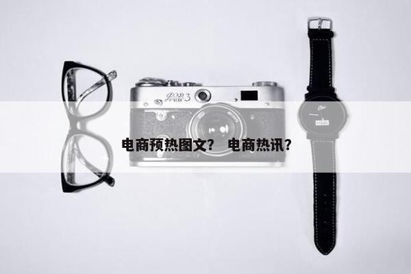 电商预热图文？ 电商热讯？