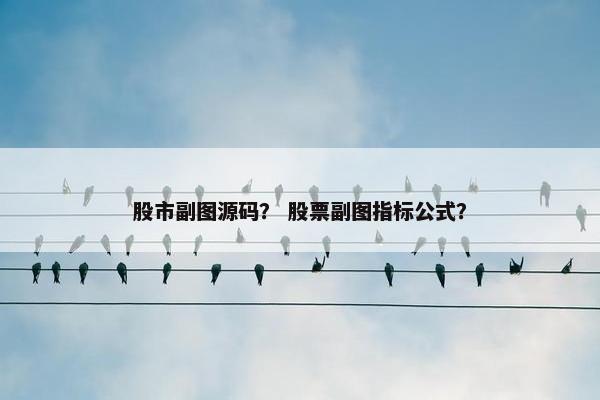 股市副图源码？ 股票副图指标公式？