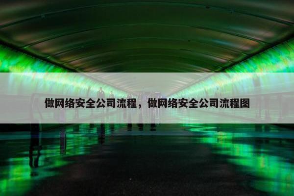 做网络安全公司流程，做网络安全公司流程图