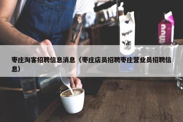 枣庄淘客招聘信息消息（枣庄店员招聘枣庄营业员招聘信息）