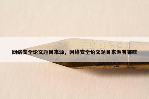 网络安全论文题目来源，网络安全论文题目来源有哪些