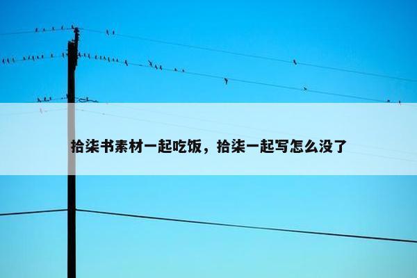 拾柒书素材一起吃饭,拾柒一起写怎么没了 拾柒书素材一起吃饭,拾柒一起写怎么没了