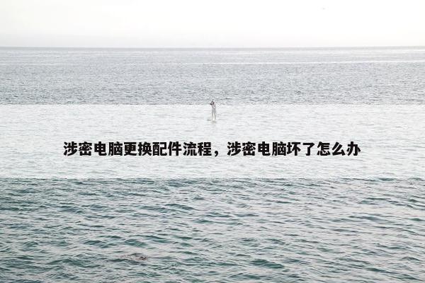 涉密电脑更换配件流程，涉密电脑坏了怎么办