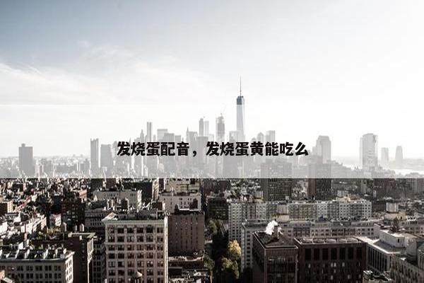 发烧蛋配音，发烧蛋黄能吃么