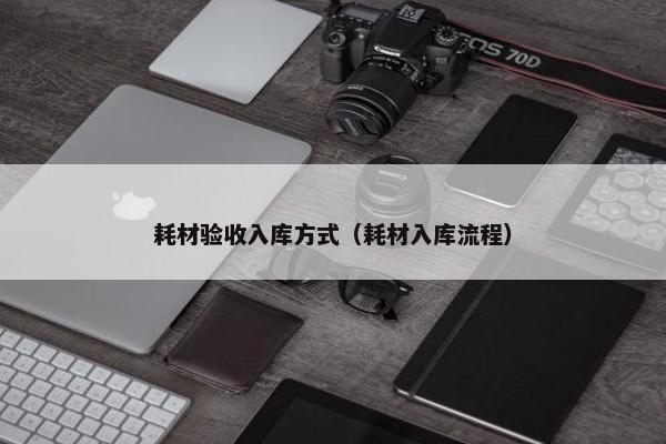 耗材验收入库方式（耗材入库流程）