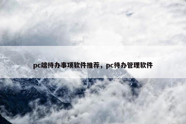 pc端待办事项软件推荐，pc待办管理软件