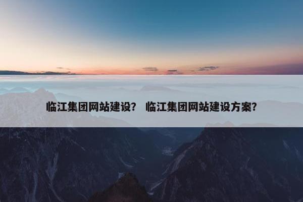临江集团网站建设？ 临江集团网站建设方案？