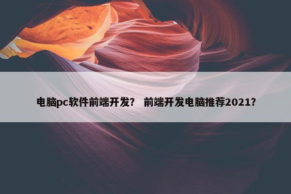 电脑pc软件前端开发？ 前端开发电脑推荐2021？