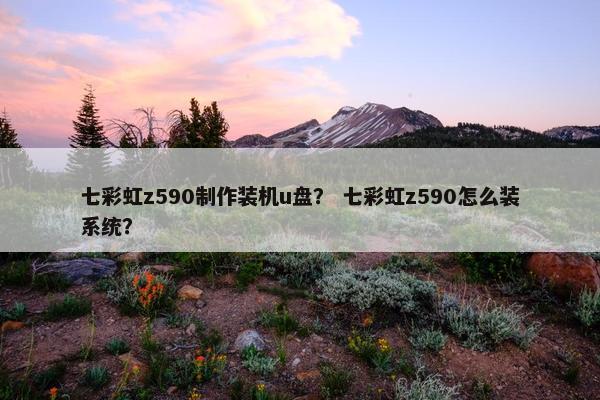 七彩虹z590制作装机u盘？ 七彩虹z590怎么装系统？