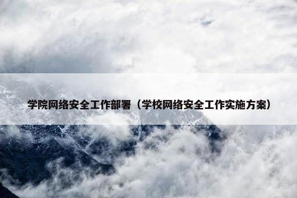 学院网络安全工作部署（学校网络安全工作实施方案）