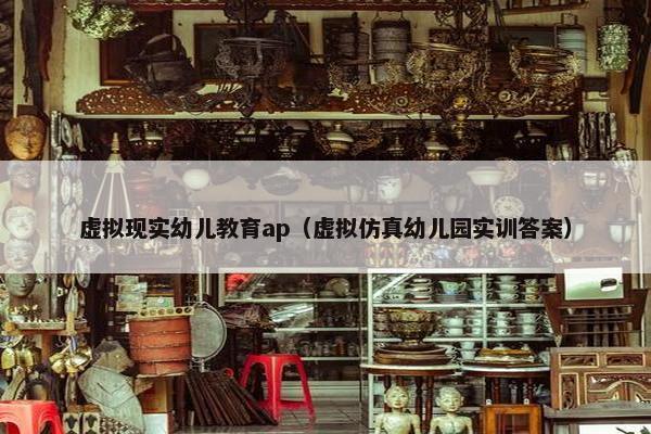虚拟现实幼儿教育ap（虚拟仿真幼儿园实训答案）