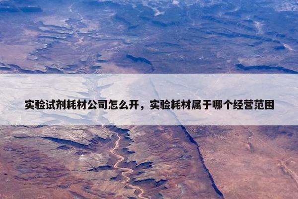 实验试剂耗材公司怎么开，实验耗材属于哪个经营范围