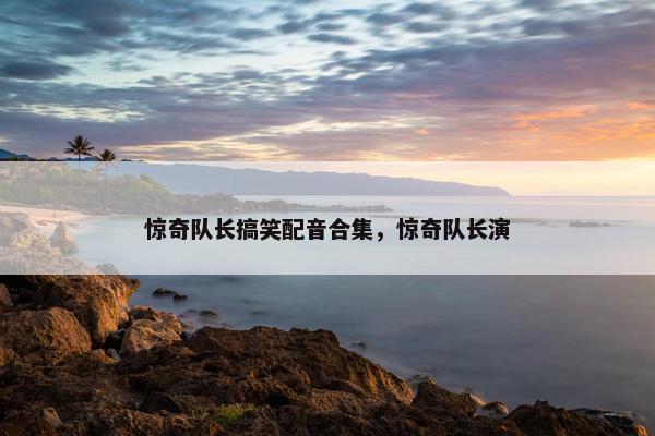 惊奇队长搞笑配音合集，惊奇队长演