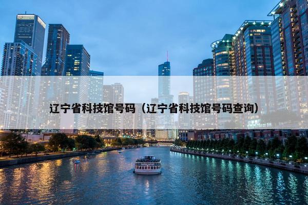 辽宁省科技馆号码（辽宁省科技馆号码查询）