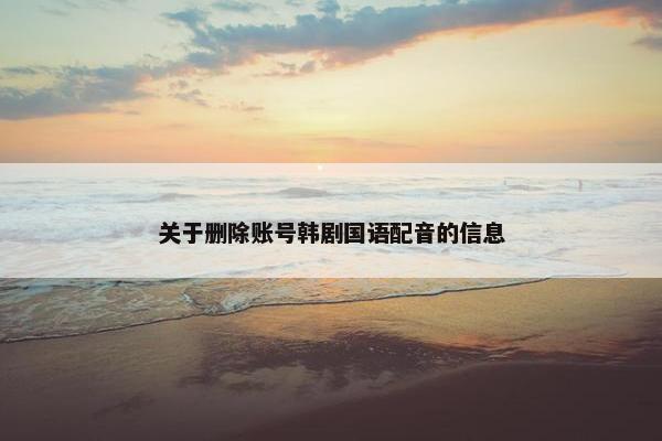 关于删除账号韩剧国语配音的信息