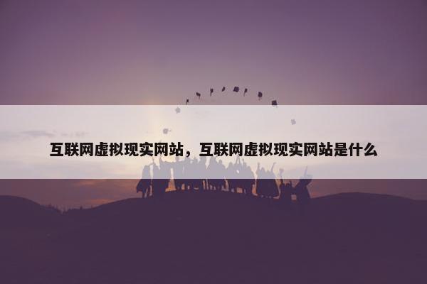 互联网虚拟现实网站，互联网虚拟现实网站是什么