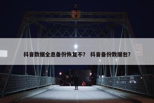 抖音数据全息备份恢复不？ 抖音备份数据包？