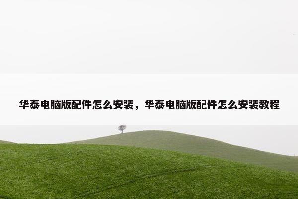 华泰电脑版配件怎么安装，华泰电脑版配件怎么安装教程