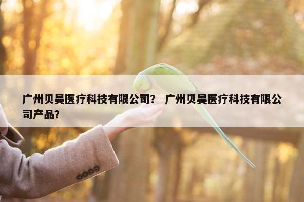 广州贝昊医疗科技有限公司？ 广州贝昊医疗科技有限公司产品？