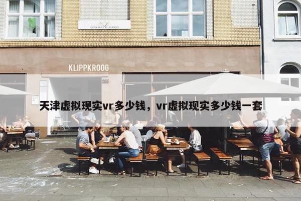 天津虚拟现实vr多少钱，vr虚拟现实多少钱一套
