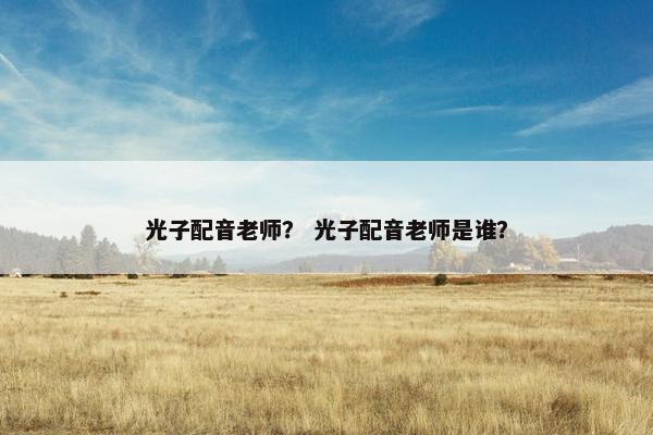 光子配音老师？ 光子配音老师是谁？