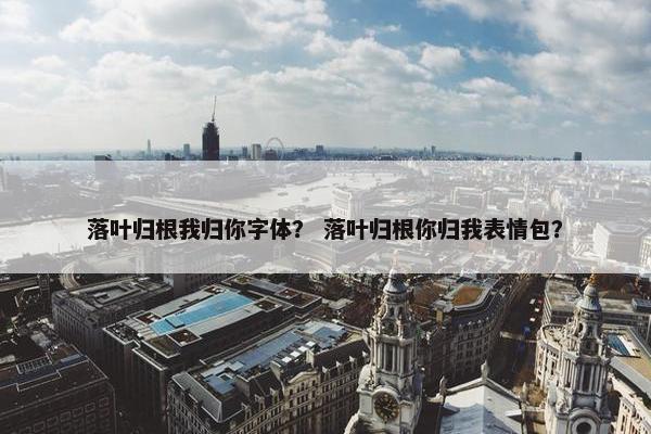 落叶归根我归你字体？ 落叶归根你归我表情包？