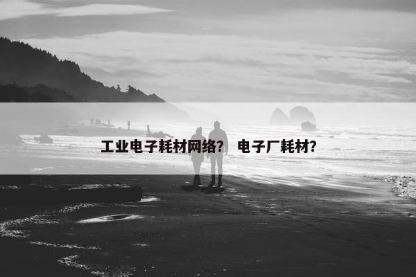 工业电子耗材网络？ 电子厂耗材？