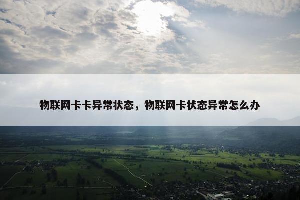 物联网卡卡异常状态，物联网卡状态异常怎么办