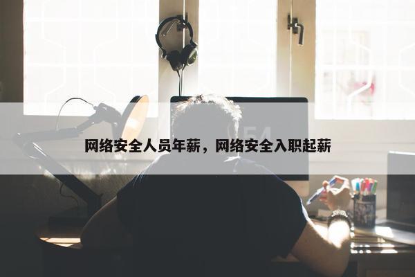 网络安全人员年薪，网络安全入职起薪