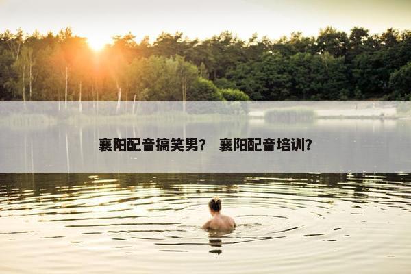 襄阳配音搞笑男？ 襄阳配音培训？